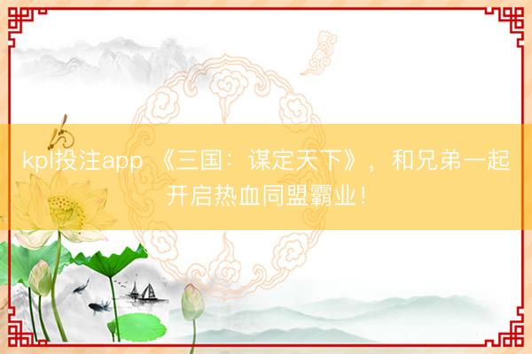 kpl投注app 《三国：谋定天下》，和兄弟一起开启热血同盟霸业！