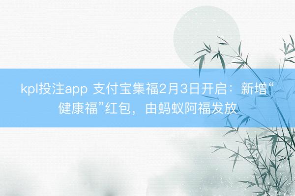 kpl投注app 支付宝集福2月3日开启：新增“健康福”红包，由蚂蚁阿福发放