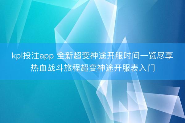 kpl投注app 全新超变神途开服时间一览尽享热血战斗旅程超变神途开服表入门