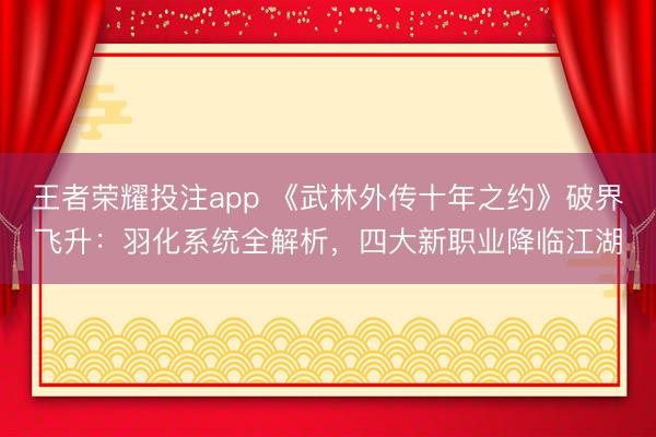 王者荣耀投注app 《武林外传十年之约》破界飞升：羽化系统全解析，四大新职业降临江湖