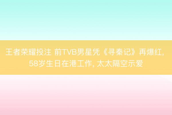 王者荣耀投注 前TVB男星凭《寻秦记》再爆红， 58岁生日在港工作， 太太隔空示爱