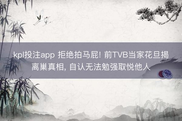 kpl投注app 拒绝拍马屁! 前TVB当家花旦揭离巢真相， 自认无法勉强取悦他人