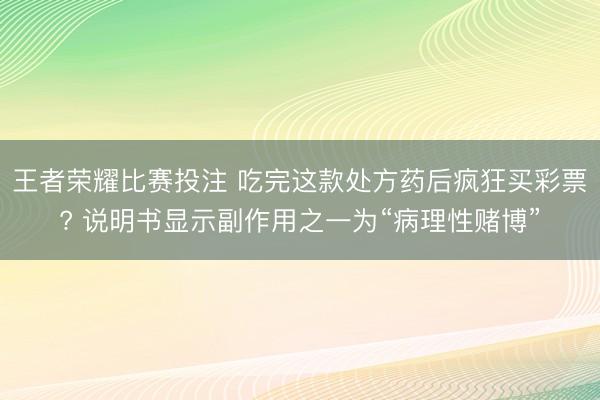 王者荣耀比赛投注 吃完这款处方药后疯狂买彩票? 说明书显示副作用之一为“病理性赌博”
