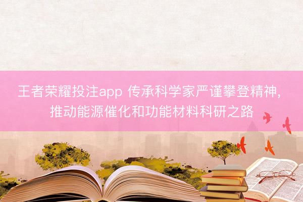 王者荣耀投注app 传承科学家严谨攀登精神， 推动能源催化和功能材料科研之路