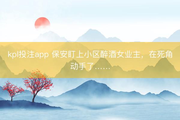 kpl投注app 保安盯上小区醉酒女业主，在死角动手了……