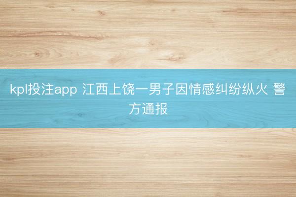 kpl投注app 江西上饶一男子因情感纠纷纵火 警方通报