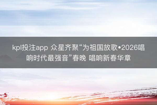 kpl投注app 众星齐聚“为祖国放歌•2026唱响时代最强音”春晚 唱响新春华章