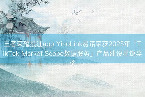 王者荣耀投注app YinoLink易诺荣获2025年「TikTok Market Scope数据服务」产品建设星锐奖