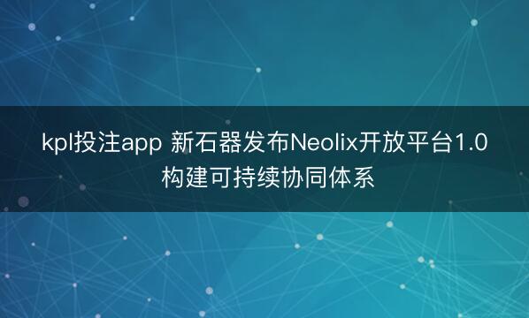 kpl投注app 新石器发布Neolix开放平台1.0 构建可持续协同体系
