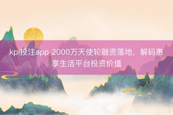 kpl投注app 2000万天使轮融资落地，解码惠享生活平台投资价值