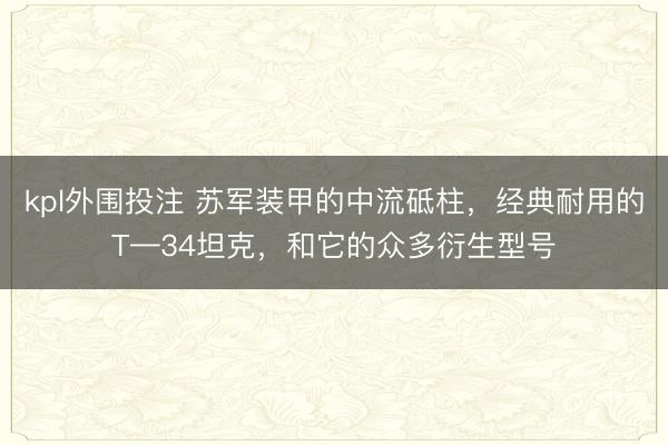 kpl外围投注 苏军装甲的中流砥柱，经典耐用的T—34坦克，和它的众多衍生型号