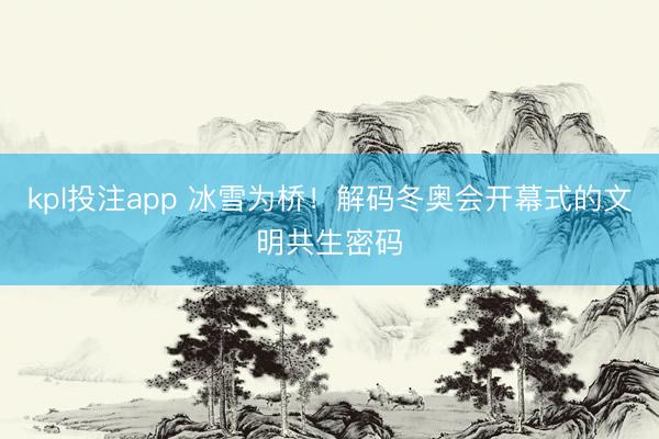 kpl投注app 冰雪为桥！解码冬奥会开幕式的文明共生密码