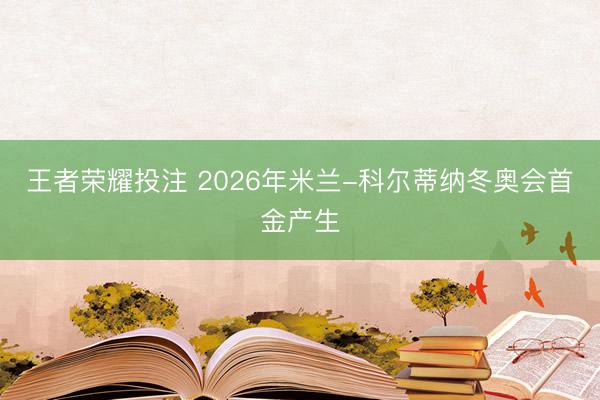 王者荣耀投注 2026年米兰-科尔蒂纳冬奥会首金产生