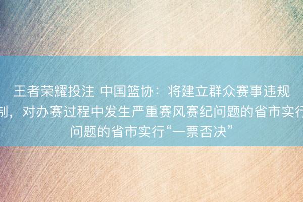 王者荣耀投注 中国篮协：将建立群众赛事违规违纪惩戒机制，对办赛过程中发生严重赛风赛纪问题的省市实行“一票否决”