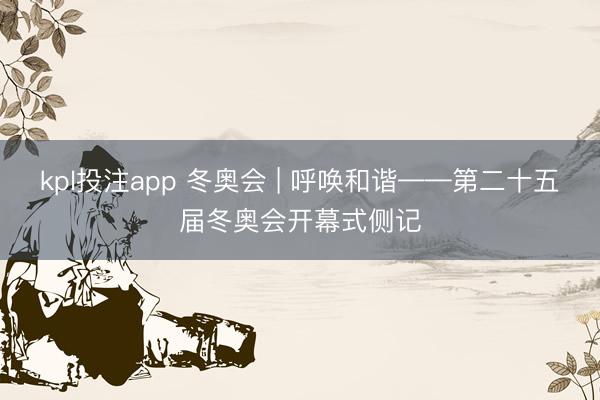 kpl投注app 冬奥会 | 呼唤和谐——第二十五届冬奥会开幕式侧记