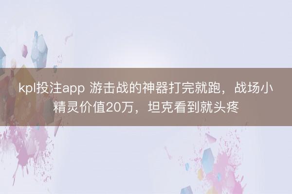 kpl投注app 游击战的神器打完就跑，战场小精灵价值20万，坦克看到就头疼