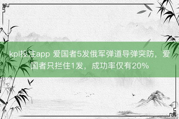 kpl投注app 爱国者5发俄军弹道导弹突防，爱国者只拦住1发，成功率仅有20%