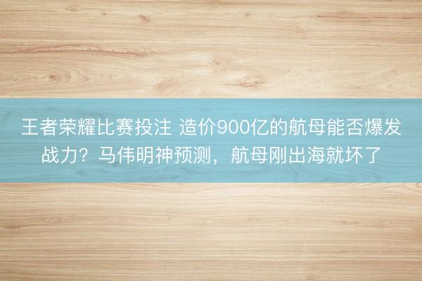 王者荣耀比赛投注 造价900亿的航母能否爆发战力？马伟明神预测，航母刚出海就坏了