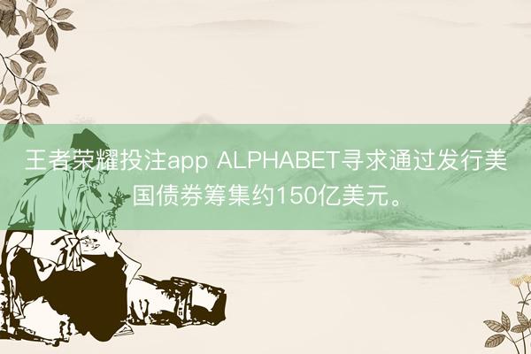王者荣耀投注app ALPHABET寻求通过发行美国债券筹集约150亿美元。