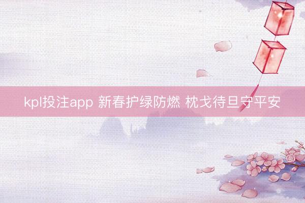 kpl投注app 新春护绿防燃 枕戈待旦守平安