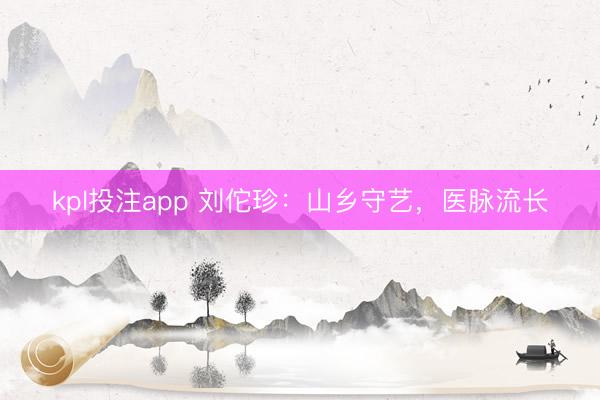 kpl投注app 刘佗珍：山乡守艺，医脉流长