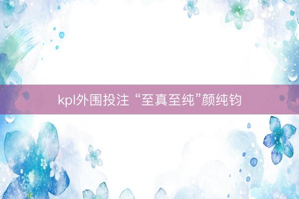 kpl外围投注 “至真至纯”颜纯钧