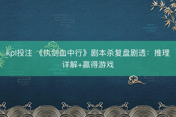 kpl投注 《执剑血中行》剧本杀复盘剧透：推理详解+赢得游戏