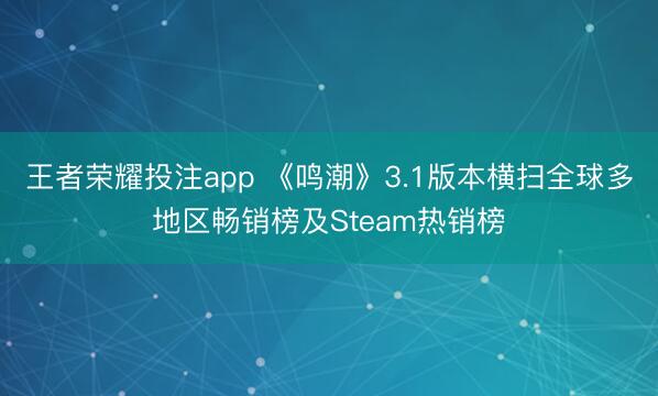 王者荣耀投注app 《鸣潮》3.1版本横扫全球多地区畅销榜及Steam热销榜