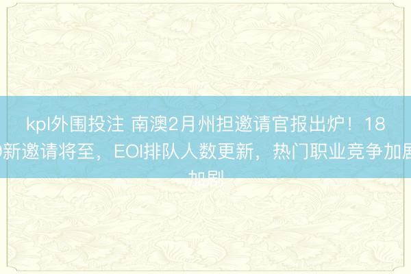 kpl外围投注 南澳2月州担邀请官报出炉！189新邀请将至，EOI排队人数更新，热门职业竞争加剧