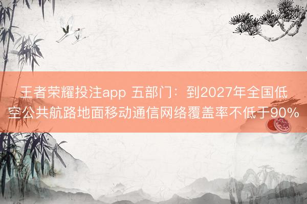 王者荣耀投注app 五部门：到2027年全国低空公共航路地面移动通信网络覆盖率不低于90%