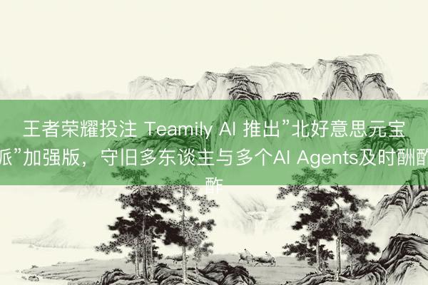 王者荣耀投注 Teamily AI 推出”北好意思元宝派”加强版，守旧多东谈主与多个AI Agents及时酬酢