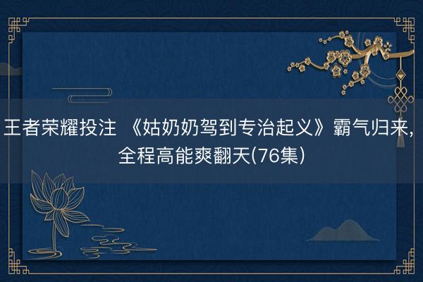 王者荣耀投注 《姑奶奶驾到专治起义》霸气归来， 全程高能爽翻天(76集)