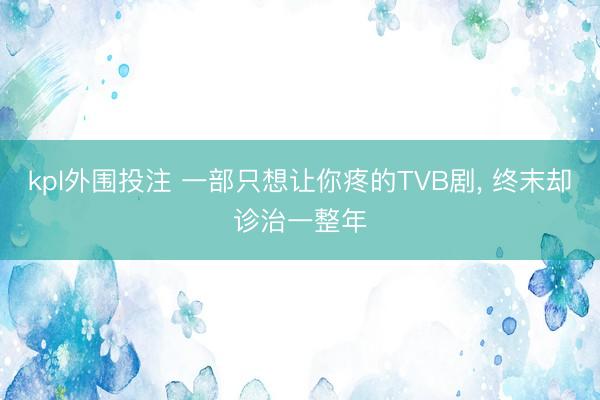 kpl外围投注 一部只想让你疼的TVB剧， 终末却诊治一整年