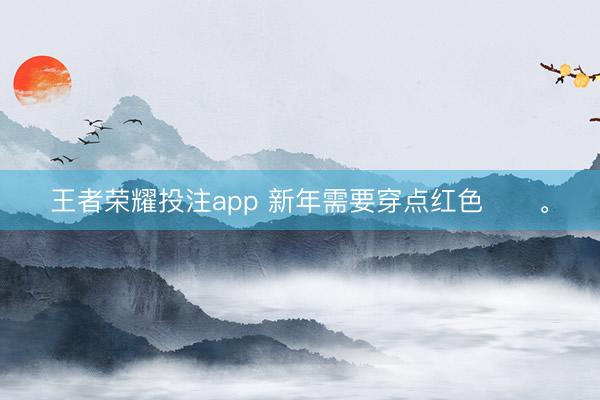 王者荣耀投注app 新年需要穿点红色♥️<a href=