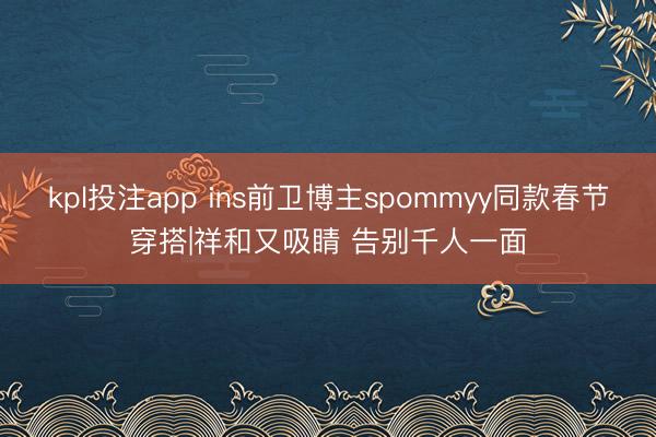kpl投注app ins前卫博主spommyy同款春节穿搭|祥和又吸睛 告别千人一面