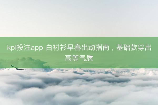 kpl投注app 白衬衫早春出动指南 ， 基础款穿出高等气质