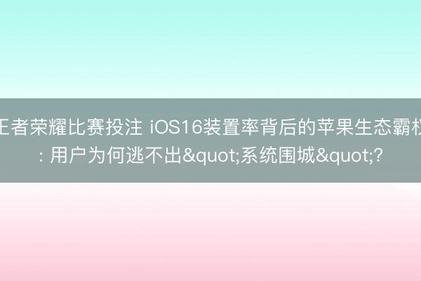 王者荣耀比赛投注 iOS16装置率背后的苹果生态霸权: 用户为何逃不出"系统围城"?