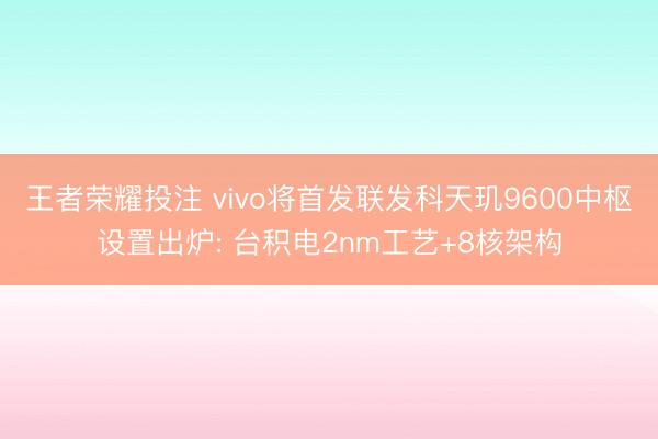 王者荣耀投注 vivo将首发联发科天玑9600中枢设置出炉: 台积电2nm工艺+8核架构