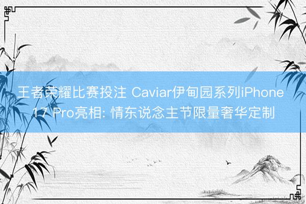 王者荣耀比赛投注 Caviar伊甸园系列iPhone 17 Pro亮相: 情东说念主节限量奢华定制