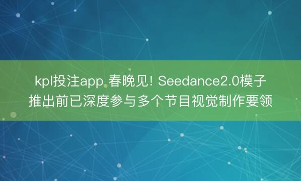 kpl投注app 春晚见! Seedance2.0模子推出前已深度参与多个节目视觉制作要领