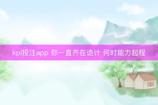 kpl投注app 你一直齐在诡计 何时能力起程