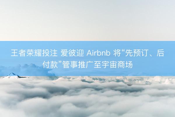王者荣耀投注 爱彼迎 Airbnb 将“先预订、后付款”管事推广至宇宙商场