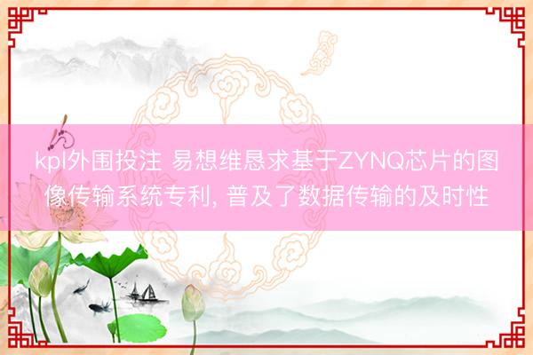 kpl外围投注 易想维恳求基于ZYNQ芯片的图像传输系统专利， 普及了数据传输的及时性
