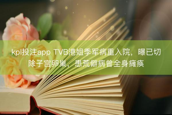 kpl投注app TVB港姐季军病重入院，曝已切除子宫卵巢，患荒僻病曾全身瘫痪