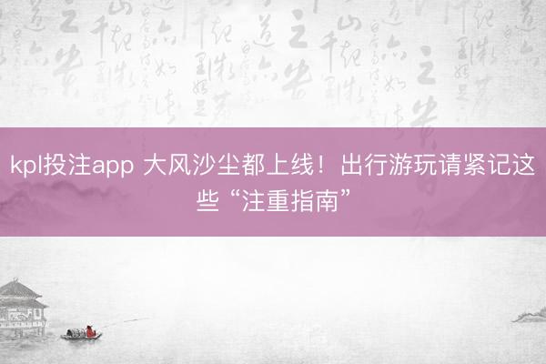 kpl投注app 大风沙尘都上线！出行游玩请紧记这些 “注重指南”