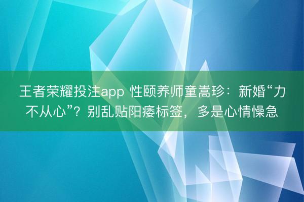 王者荣耀投注app 性颐养师童嵩珍：新婚“力不从心”？别乱贴阳痿标签，多是心情懆急