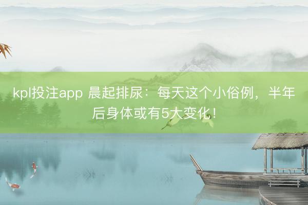 kpl投注app 晨起排尿：每天这个小俗例，半年后身体或有5大变化！