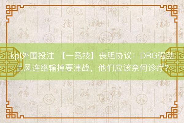 kpl外围投注 【一竞技】丧胆协议：DRG强劲上风连络输掉要津战，他们应该奈何诊疗？