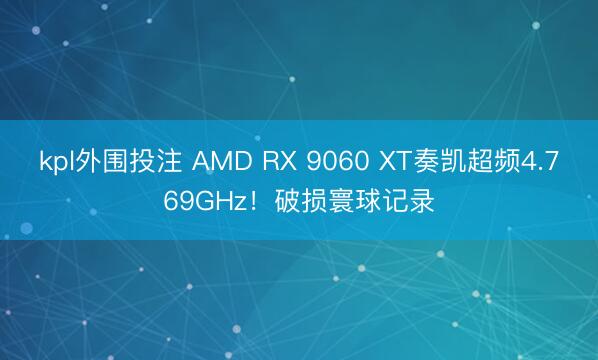 kpl外围投注 AMD RX 9060 XT奏凯超频4.769GHz！破损寰球记录