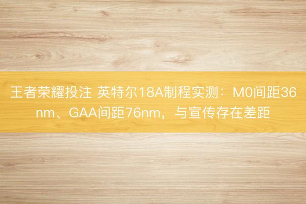 王者荣耀投注 英特尔18A制程实测：M0间距36nm、GAA间距76nm，与宣传存在差距